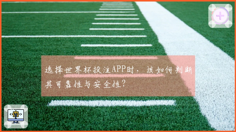 选择世界杯投注APP时，该如何判断其可靠性与安全性？