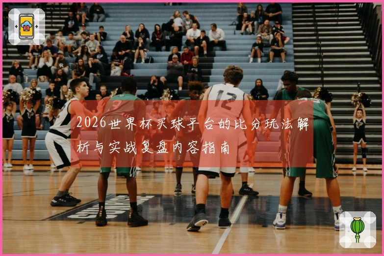2026世界杯买球平台的比分玩法解析与实战复盘内容指南
