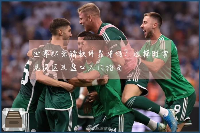 世界杯竞猜软件靠谱吗？选择时常见误区及盘口入门指南